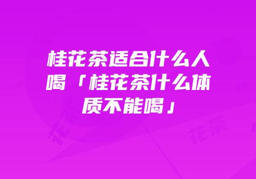 桂花茶适合什么人喝「桂花茶什么体质不能喝」