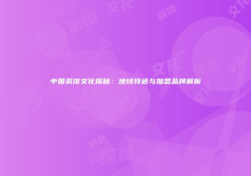 中国茶馆文化探秘：地域特色与加盟品牌解析