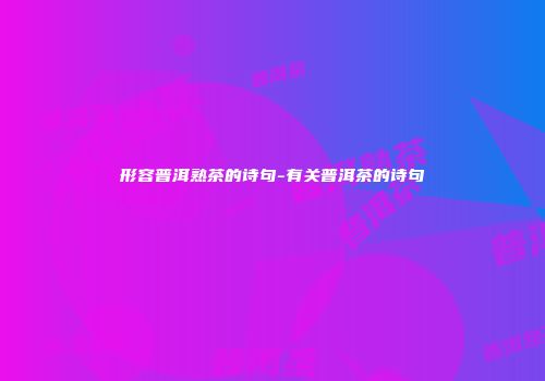 形容普洱熟茶的诗句-有关普洱茶的诗句