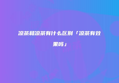 凉茶和凉茶有什么区别「凉茶有效果吗」