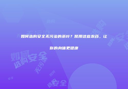 如何选购安全无污染的茶叶？禁用这些农药，让你的身体更健康