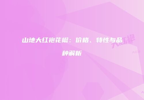 山地大红袍花椒：价格、特性与品种解析