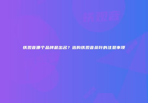 铁观音哪个品牌最出名？选购铁观音茶叶的注意事项