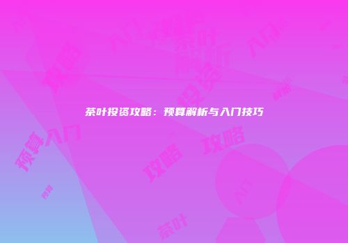 茶叶投资攻略：预算解析与入门技巧