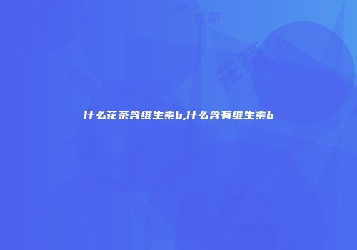 什么花茶含维生素b,什么含有维生素b