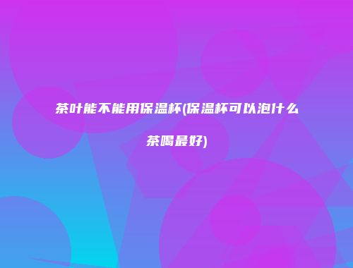 茶叶能不能用保温杯(保温杯可以泡什么茶喝最好)