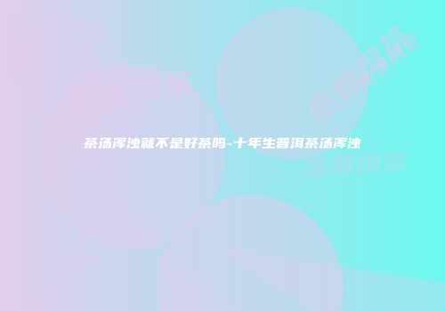 茶汤浑浊就不是好茶吗-十年生普洱茶汤浑浊