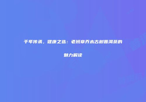 千年传承，健康之选：老班章乔木古树普洱茶的魅力解读