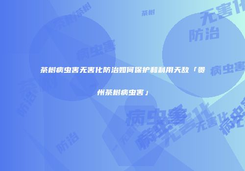 茶树病虫害无害化防治如何保护和利用天敌「贵州茶树病虫害」