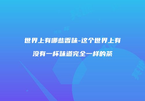 世界上有哪些香味-这个世界上有没有一杯味道完全一样的茶