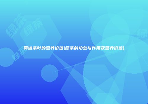 简述茶叶的营养价值(绿茶的功效与作用及营养价值)