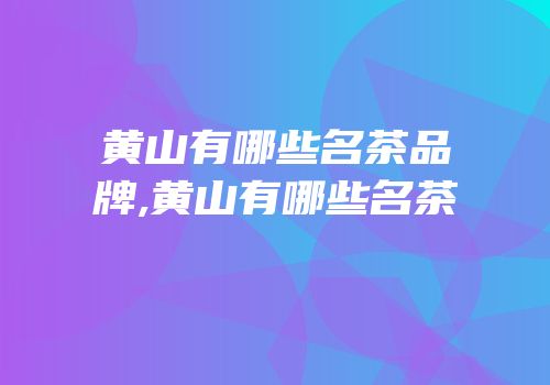黄山有哪些名茶品牌,黄山有哪些名茶