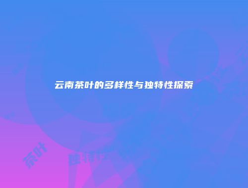 云南茶叶的多样性与独特性探索