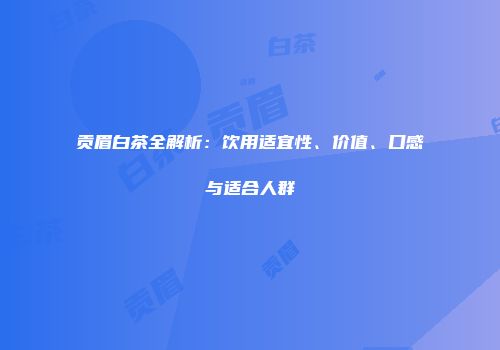 贡眉白茶全解析：饮用适宜性、价值、口感与适合人群