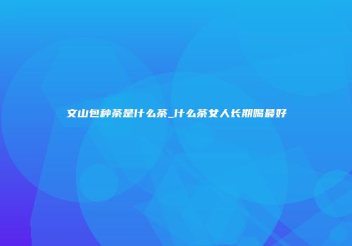 文山包种茶是什么茶_什么茶女人长期喝最好