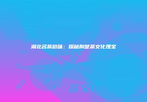 湖北名茶韵味：探秘荆楚茶文化瑰宝