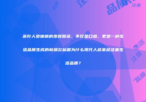茶叶人员推销的步骤喝茶，不仅是口感，更是一种生活品质生成的新爆款标题为什么现代人越来越注重生活品质？