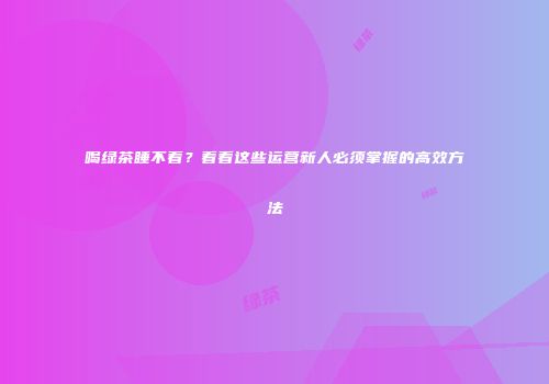 喝绿茶睡不着？看看这些运营新人必须掌握的高效方法