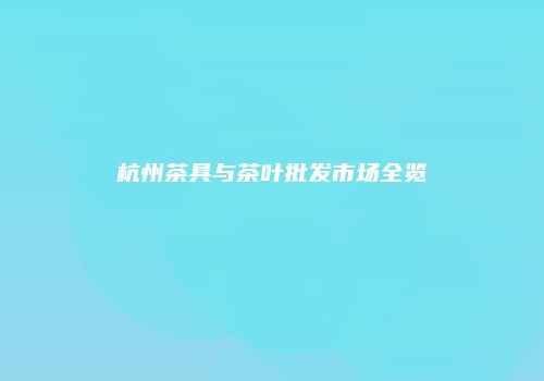 杭州茶具与茶叶批发市场全览