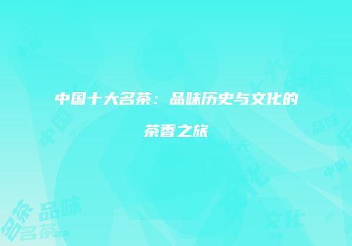 中国十大名茶：品味历史与文化的茶香之旅