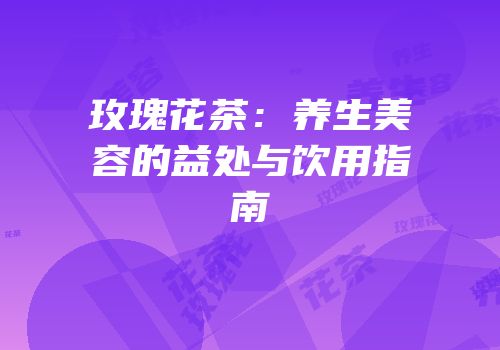玫瑰花茶：养生美容的益处与饮用指南