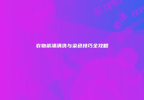 衣物茶渍清洗与染色技巧全攻略