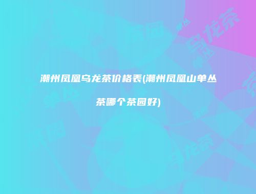 潮州凤凰乌龙茶价格表(潮州凤凰山单丛茶哪个茶园好)