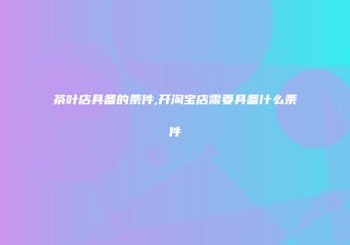 茶叶店具备的条件,开淘宝店需要具备什么条件