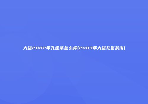 大益2002年孔雀茶怎么样(2003年大益孔雀茶饼)