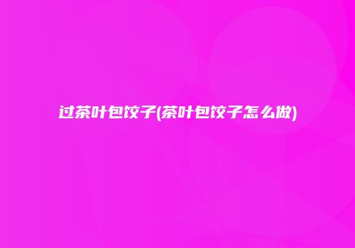 过茶叶包饺子(茶叶包饺子怎么做)