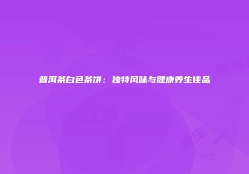 普洱茶白色茶饼：独特风味与健康养生佳品