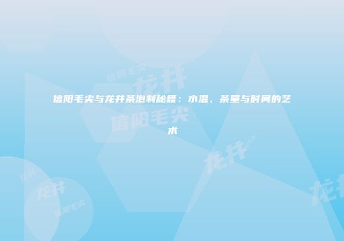 信阳毛尖与龙井茶泡制秘籍：水温、茶量与时间的艺术