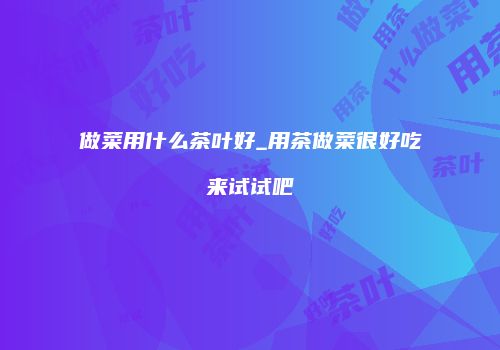做菜用什么茶叶好_用茶做菜很好吃来试试吧