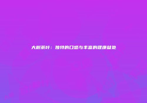 大树茶叶：独特的口感与丰富的健康益处