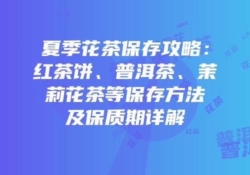 夏季花茶保存攻略：红茶饼、普洱茶、茉莉花茶等保存方法及保质期详解