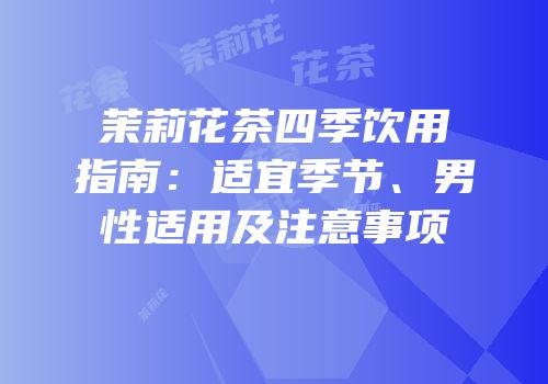 茉莉花茶四季饮用指南：适宜季节、男性适用及注意事项