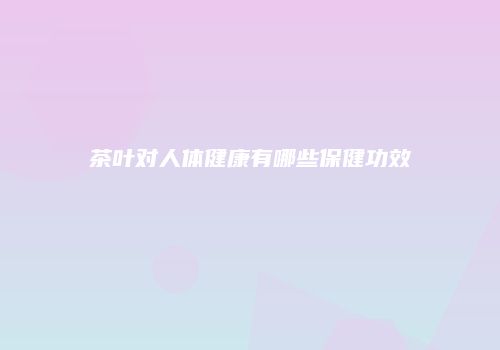 茶叶对人体健康有哪些保健功效