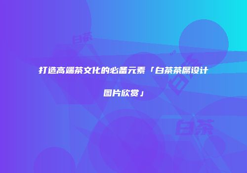 打造高端茶文化的必备元素「白茶茶席设计图片欣赏」