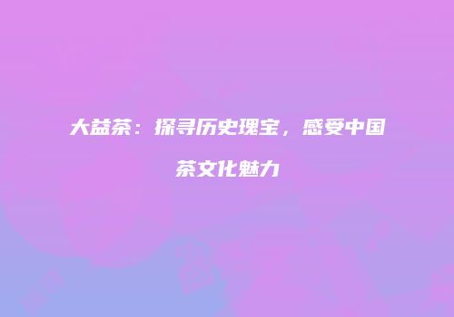 大益茶：探寻历史瑰宝，感受中国茶文化魅力