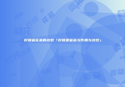 柠檬菊花茶的功效「柠檬贡菊茶与作用与功效」