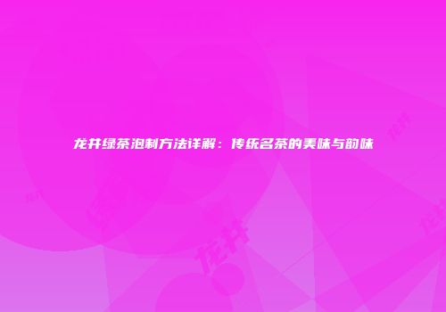 龙井绿茶泡制方法详解：传统名茶的美味与韵味