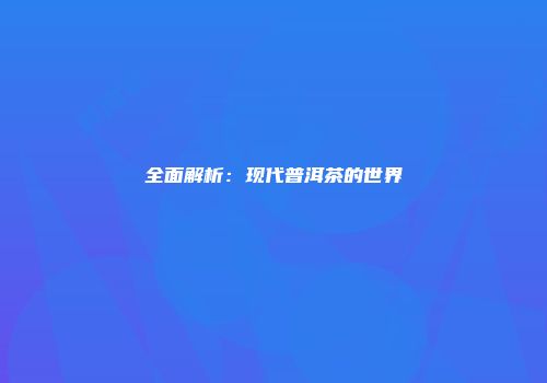 全面解析：现代普洱茶的世界