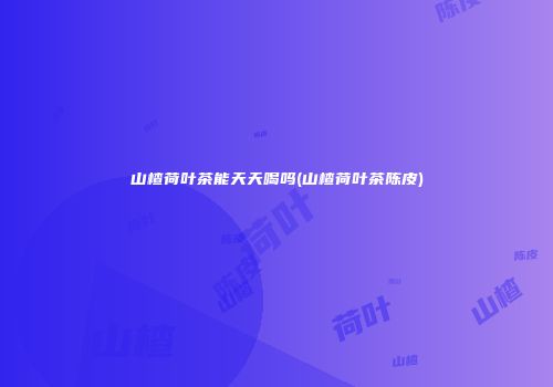 山楂荷叶茶能天天喝吗(山楂荷叶茶陈皮)