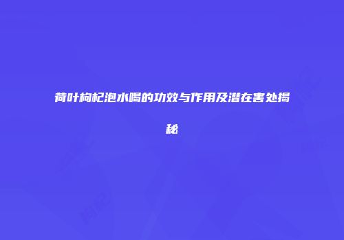荷叶枸杞泡水喝的功效与作用及潜在害处揭秘
