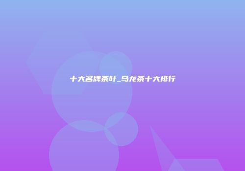 十大名牌茶叶_乌龙茶十大排行
