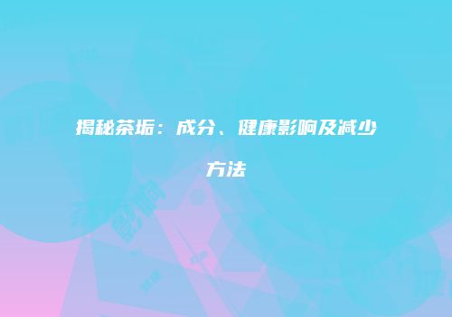 揭秘茶垢：成分、健康影响及减少方法
