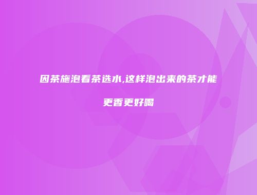 因茶施泡看茶选水,这样泡出来的茶才能更香更好喝