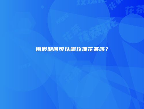 例假期间可以喝玫瑰花茶吗？