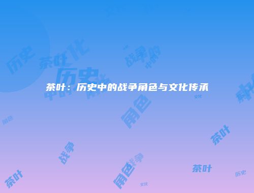 茶叶：历史中的战争角色与文化传承
