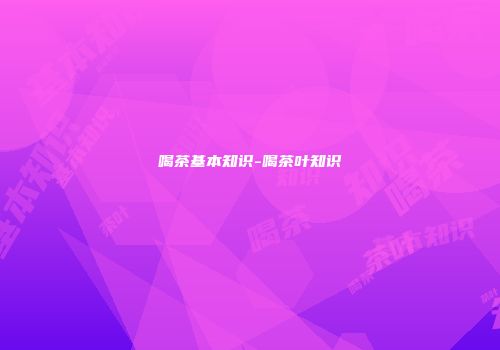 喝茶基本知识-喝茶叶知识